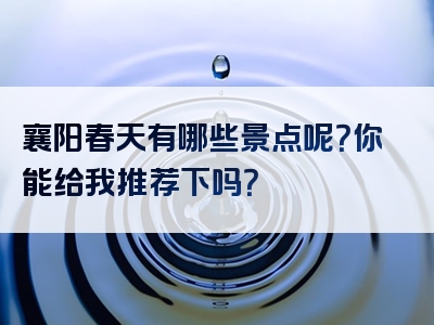 襄阳春天有哪些景点呢？你能给我推荐下吗？