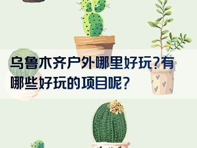 乌鲁木齐户外哪里好玩？有哪些好玩的项目呢？