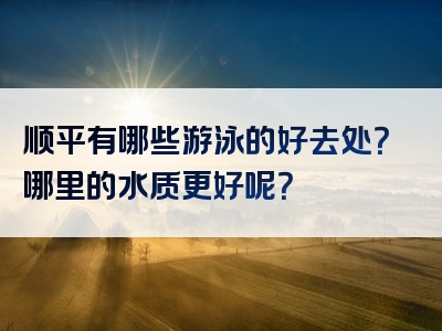 顺平有哪些游泳的好去处？哪里的水质更好呢？