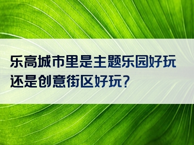 乐高城市里是主题乐园好玩还是创意街区好玩？