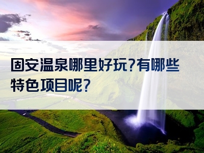 固安温泉哪里好玩？有哪些特色项目呢？