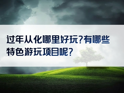 过年从化哪里好玩？有哪些特色游玩项目呢？