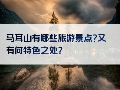 马耳山有哪些旅游景点？又有何特色之处？