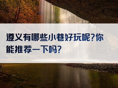 遵义有哪些小巷好玩呢？你能推荐一下吗？
