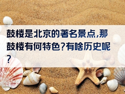 鼓楼是北京的著名景点，那鼓楼有何特色？有啥历史呢？