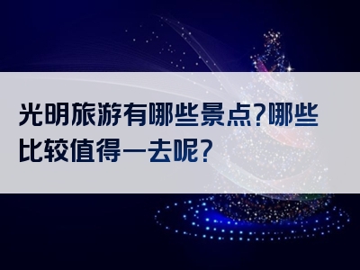 光明旅游有哪些景点？哪些比较值得一去呢？