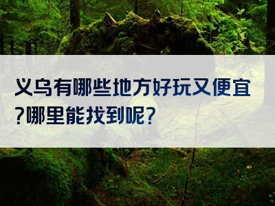 义乌有哪些地方好玩又便宜？哪里能找到呢？