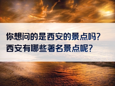 你想问的是西安的景点吗？西安有哪些著名景点呢？