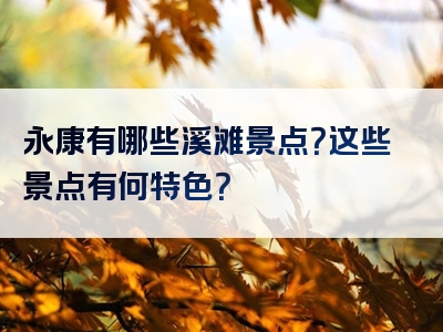 永康有哪些溪滩景点？这些景点有何特色？