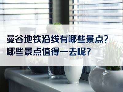 曼谷地铁沿线有哪些景点？哪些景点值得一去呢？