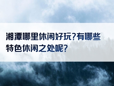 湘潭哪里休闲好玩？有哪些特色休闲之处呢？