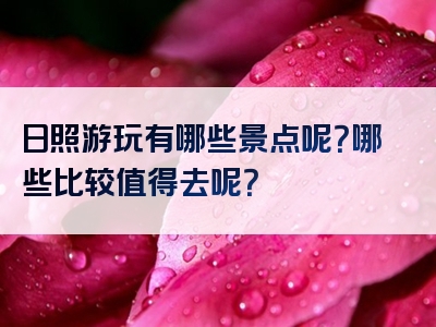 日照游玩有哪些景点呢？哪些比较值得去呢？