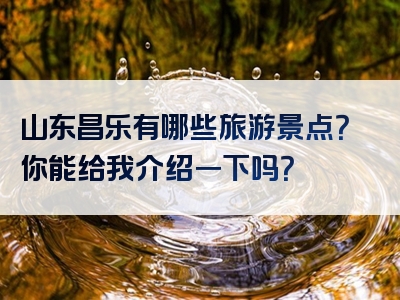 山东昌乐有哪些旅游景点？你能给我介绍一下吗？