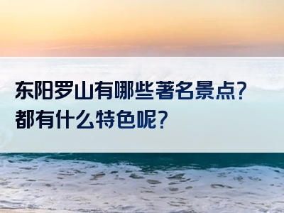 东阳罗山有哪些著名景点？都有什么特色呢？