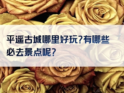 平遥古城哪里好玩？有哪些必去景点呢？