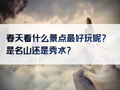春天看什么景点最好玩呢？是名山还是秀水？