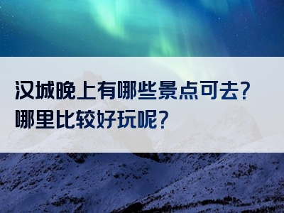 汉城晚上有哪些景点可去？哪里比较好玩呢？