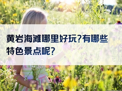 黄岩海滩哪里好玩？有哪些特色景点呢？