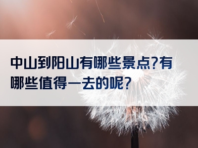 中山到阳山有哪些景点？有哪些值得一去的呢？