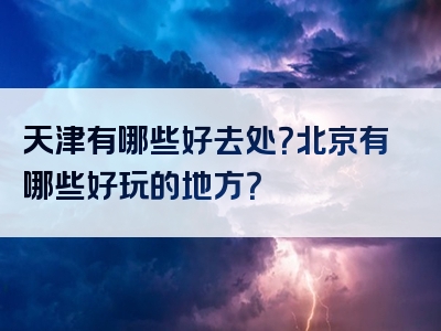 天津有哪些好去处？北京有哪些好玩的地方？