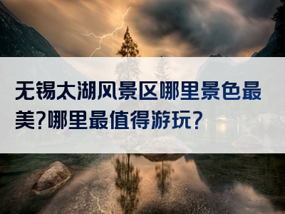 无锡太湖风景区哪里景色最美？哪里最值得游玩？