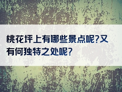 桃花坪上有哪些景点呢？又有何独特之处呢？