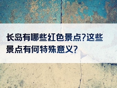 长岛有哪些红色景点？这些景点有何特殊意义？