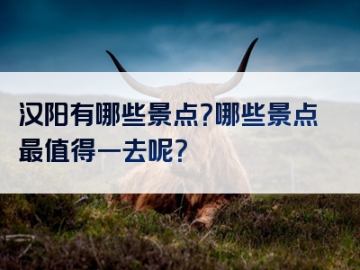 汉阳有哪些景点？哪些景点最值得一去呢？