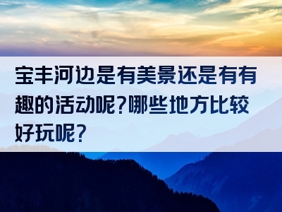 宝丰河边是有美景还是有有趣的活动呢？哪些地方比较好玩呢？