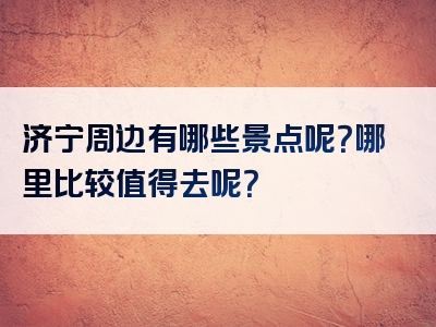 济宁周边有哪些景点呢？哪里比较值得去呢？