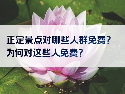 正定景点对哪些人群免费？为何对这些人免费？