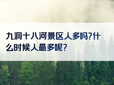 九洞十八河景区人多吗？什么时候人最多呢？