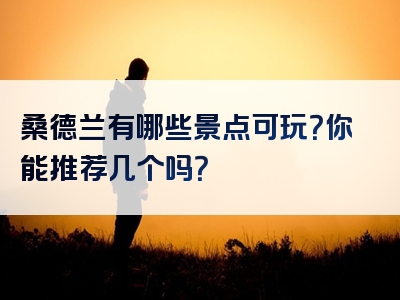 桑德兰有哪些景点可玩？你能推荐几个吗？