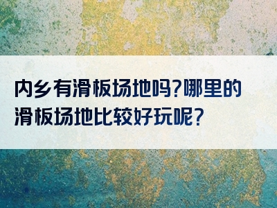 内乡有滑板场地吗？哪里的滑板场地比较好玩呢？