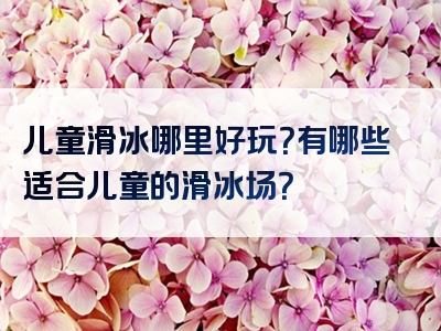 儿童滑冰哪里好玩？有哪些适合儿童的滑冰场？