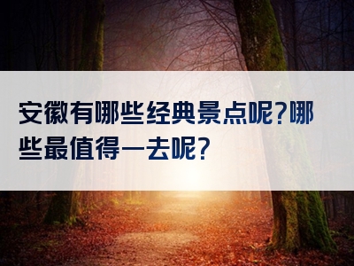 安徽有哪些经典景点呢？哪些最值得一去呢？