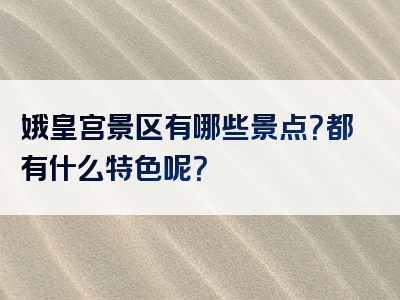 娥皇宫景区有哪些景点？都有什么特色呢？