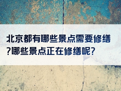 北京都有哪些景点需要修缮？哪些景点正在修缮呢？