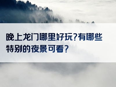 晚上龙门哪里好玩？有哪些特别的夜景可看？