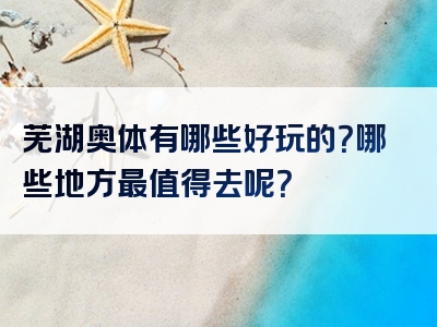 芜湖奥体有哪些好玩的？哪些地方最值得去呢？