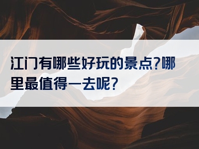 江门有哪些好玩的景点？哪里最值得一去呢？