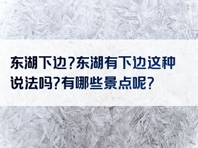 东湖下边？东湖有下边这种说法吗？有哪些景点呢？