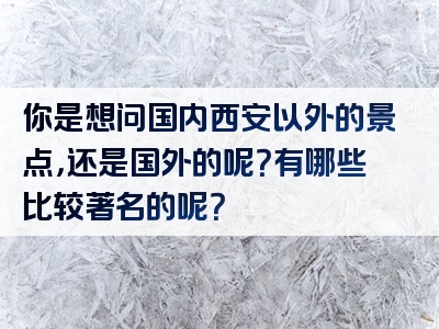 你是想问国内西安以外的景点，还是国外的呢？有哪些比较著名的呢？
