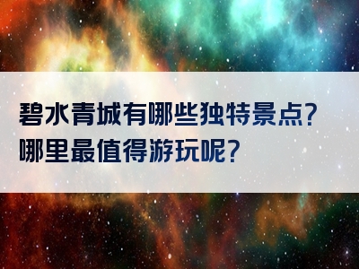 碧水青城有哪些独特景点？哪里最值得游玩呢？