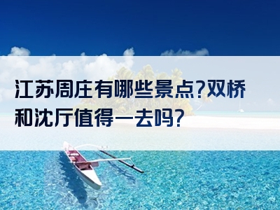 江苏周庄有哪些景点？双桥和沈厅值得一去吗？