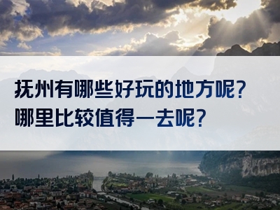 抚州有哪些好玩的地方呢？哪里比较值得一去呢？