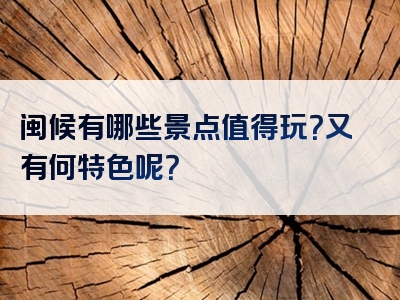闽候有哪些景点值得玩？又有何特色呢？
