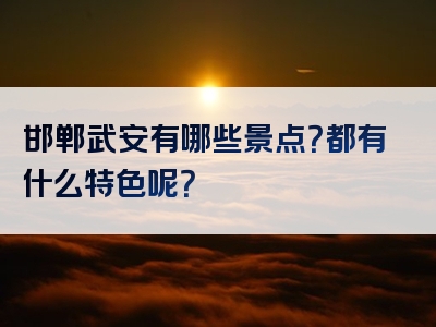 邯郸武安有哪些景点？都有什么特色呢？