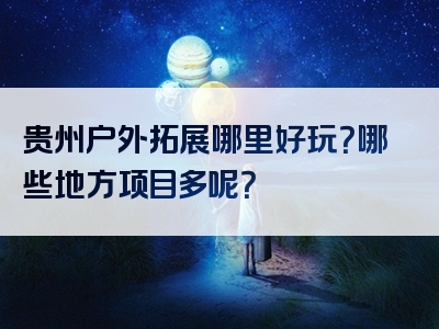 贵州户外拓展哪里好玩？哪些地方项目多呢？