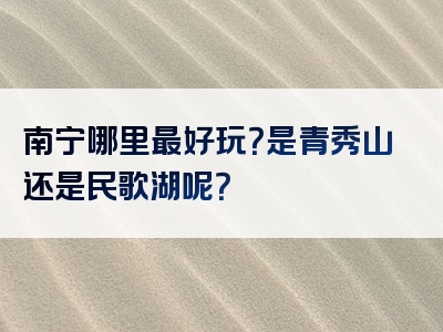 南宁哪里最好玩？是青秀山还是民歌湖呢？